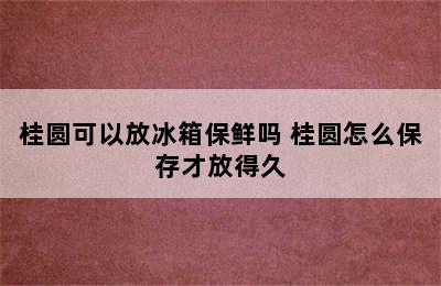 桂圆可以放冰箱保鲜吗 桂圆怎么保存才放得久